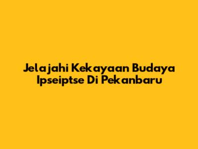 Jelajahi Kekayaan Budaya Ipseiptse Di Pekanbaru