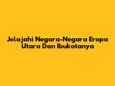 Jelajahi Negara-Negara Eropa Utara Dan Ibukotanya