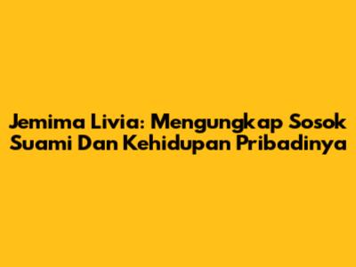 Jemima Livia: Mengungkap Sosok Suami Dan Kehidupan Pribadinya