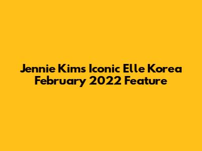 Jennie Kim's Iconic Elle Korea February 2022 Feature