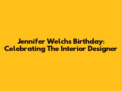 Jennifer Welch's Birthday: Celebrating The Interior Designer