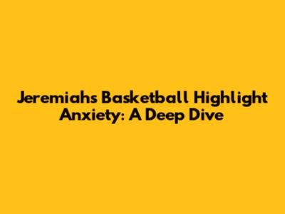 Jeremiah's Basketball Highlight Anxiety: A Deep Dive
