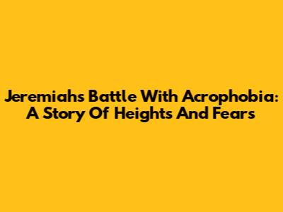 Jeremiah's Battle With Acrophobia: A Story Of Heights And Fears