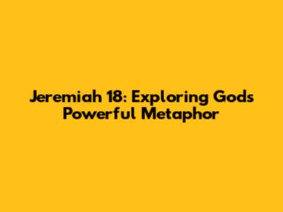 Jeremiah 18: Exploring God's Powerful Metaphor