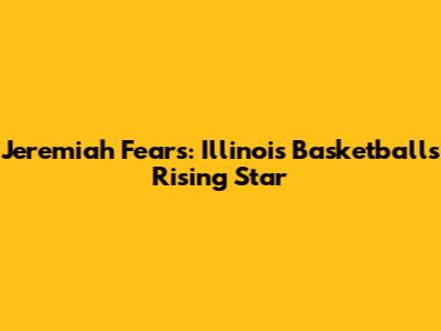 Jeremiah Fears: Illinois Basketball's Rising Star