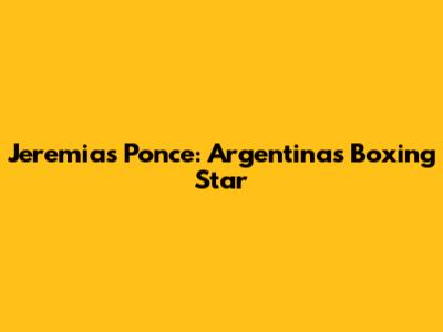 Jeremias Ponce: Argentina's Boxing Star