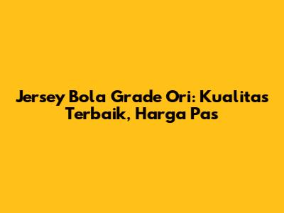 Jersey Bola Grade Ori: Kualitas Terbaik, Harga Pas
