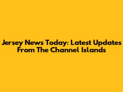 Jersey News Today: Latest Updates From The Channel Islands