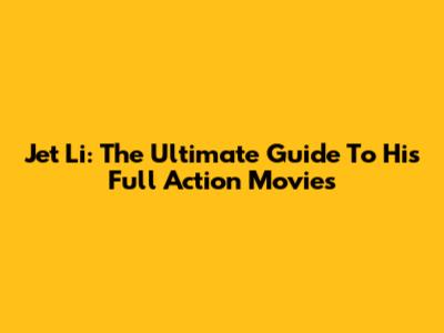 Jet Li: The Ultimate Guide To His Full Action Movies