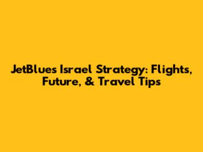 JetBlue's Israel Strategy: Flights, Future, & Travel Tips