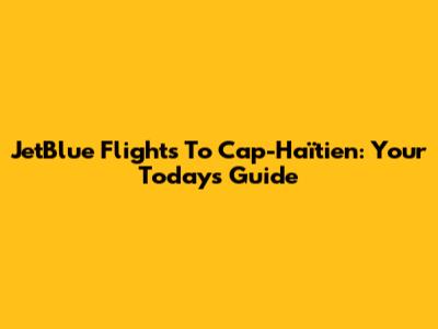 JetBlue Flights To Cap-Haïtien: Your Today's Guide