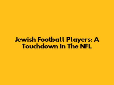 Jewish Football Players: A Touchdown In The NFL