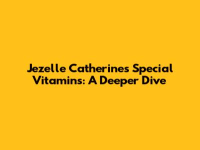 Jezelle Catherine's Special Vitamins: A Deeper Dive