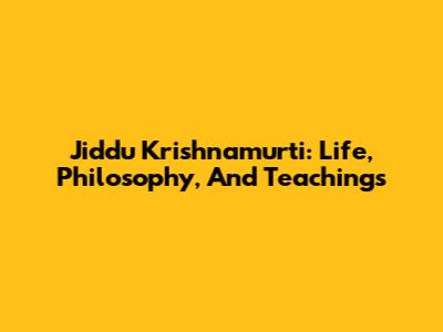 Jiddu Krishnamurti: Life, Philosophy, And Teachings