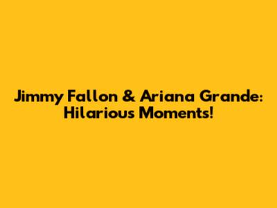 Jimmy Fallon & Ariana Grande: Hilarious Moments!