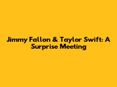 Jimmy Fallon & Taylor Swift: A Surprise Meeting