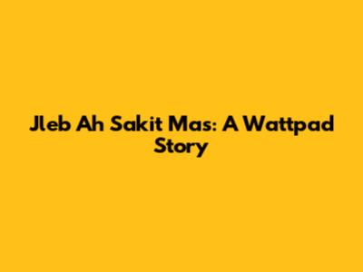 Jleb Ah Sakit Mas: A Wattpad Story