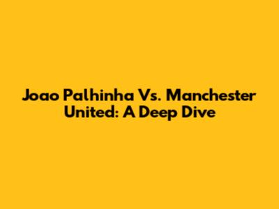 Joao Palhinha Vs. Manchester United: A Deep Dive