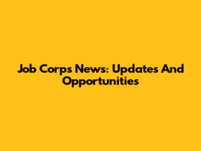 Job Corps News: Updates And Opportunities