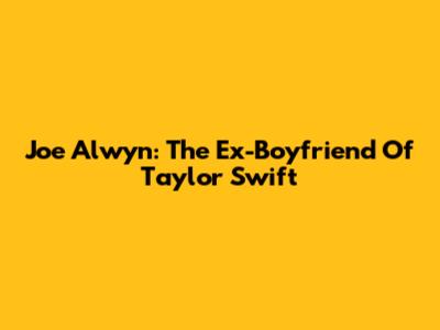 Joe Alwyn: The Ex-Boyfriend Of Taylor Swift