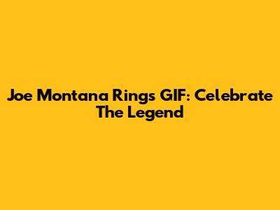 Joe Montana Rings GIF: Celebrate The Legend