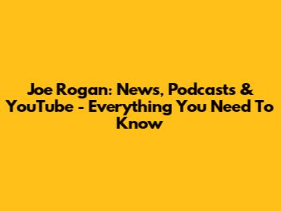 Joe Rogan: News, Podcasts & YouTube - Everything You Need To Know
