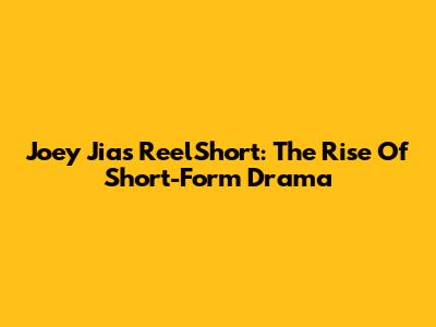 Joey Jia's ReelShort: The Rise Of Short-Form Drama