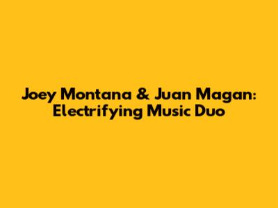 Joey Montana & Juan Magan: Electrifying Music Duo