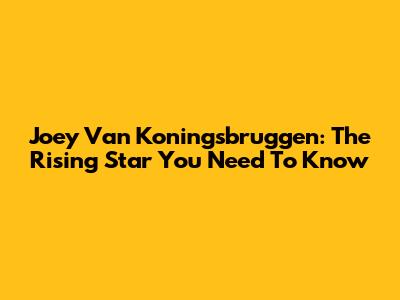 Joey Van Koningsbruggen: The Rising Star You Need To Know