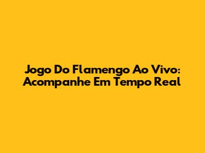 Jogo Do Flamengo Ao Vivo: Acompanhe Em Tempo Real