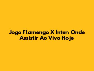 Jogo Flamengo X Inter: Onde Assistir Ao Vivo Hoje