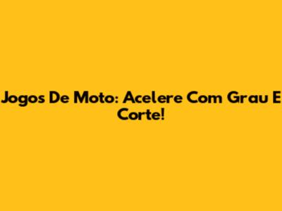 Jogos De Moto: Acelere Com Grau E Corte!