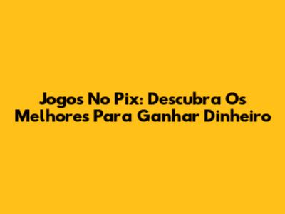 Jogos No Pix: Descubra Os Melhores Para Ganhar Dinheiro