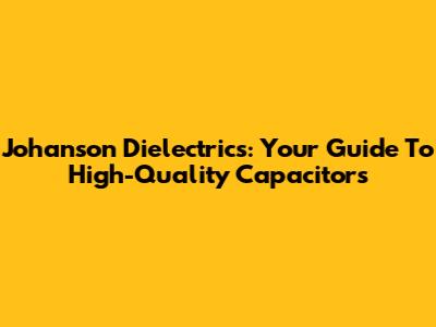 Johanson Dielectrics: Your Guide To High-Quality Capacitors