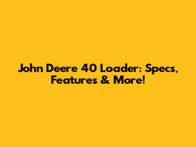 John Deere 40 Loader: Specs, Features & More!