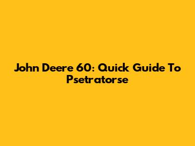 John Deere 60: Quick Guide To Psetratorse