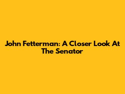 John Fetterman: A Closer Look At The Senator