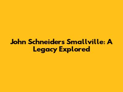 John Schneider's Smallville: A Legacy Explored