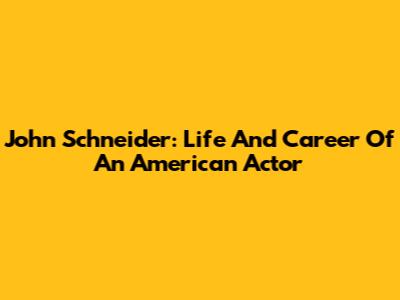 John Schneider: Life And Career Of An American Actor