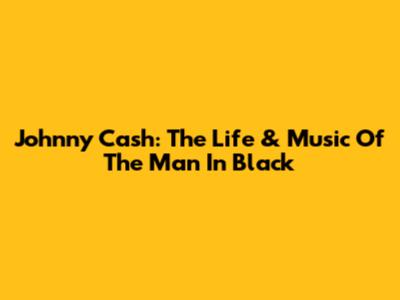 Johnny Cash: The Life & Music Of The Man In Black
