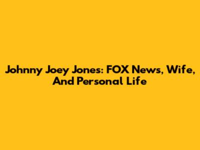 Johnny Joey Jones: FOX News, Wife, And Personal Life