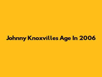 Johnny Knoxville's Age In 2006
