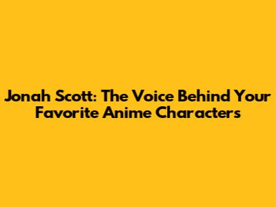 Jonah Scott: The Voice Behind Your Favorite Anime Characters