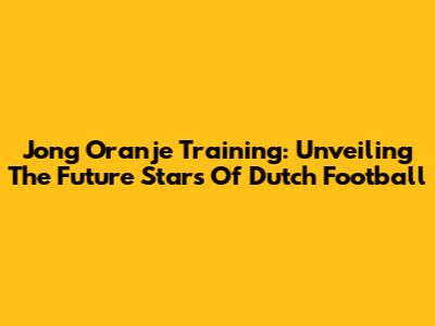 Jong Oranje Training: Unveiling The Future Stars Of Dutch Football