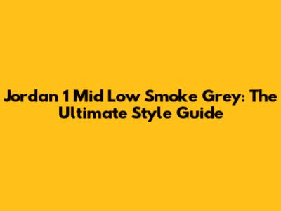 Jordan 1 Mid Low Smoke Grey: The Ultimate Style Guide