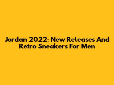 Jordan 2022: New Releases And Retro Sneakers For Men