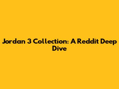 Jordan 3 Collection: A Reddit Deep Dive