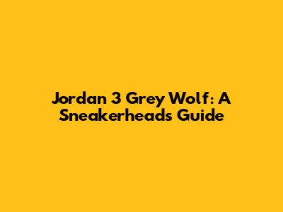 Jordan 3 Grey Wolf: A Sneakerhead's Guide