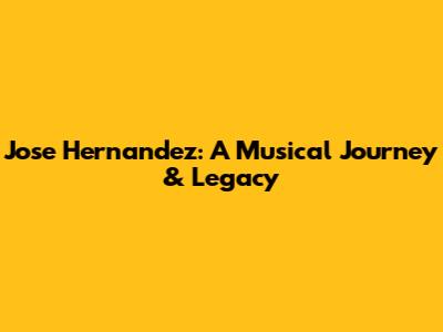 Jose Hernandez: A Musical Journey & Legacy