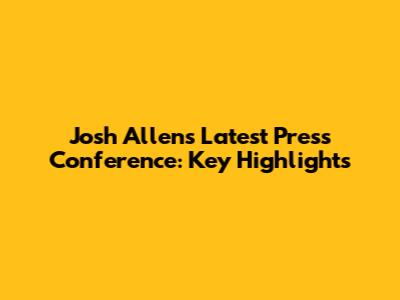 Josh Allen's Latest Press Conference: Key Highlights
